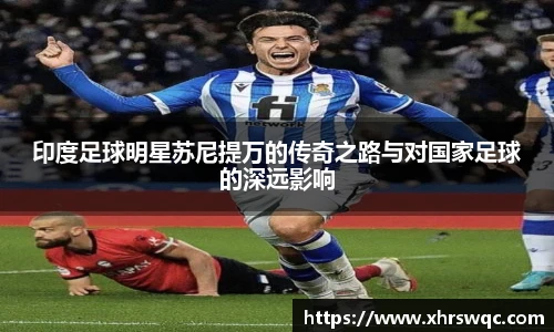 印度足球明星苏尼提万的传奇之路与对国家足球的深远影响