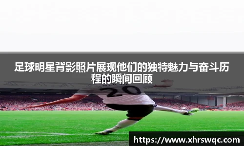 足球明星背影照片展现他们的独特魅力与奋斗历程的瞬间回顾