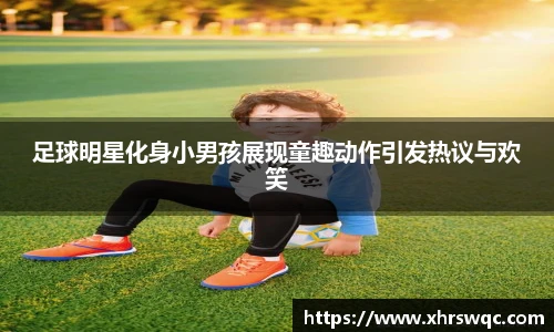 足球明星化身小男孩展现童趣动作引发热议与欢笑